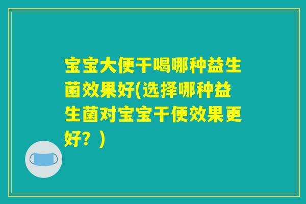 宝宝大便干喝哪种益生菌效果好(选择哪种益生菌对宝宝干便效果更好?) 宝宝大便干喝哪种益生菌效果好(选择哪种益生菌对宝宝干便效果更好?)