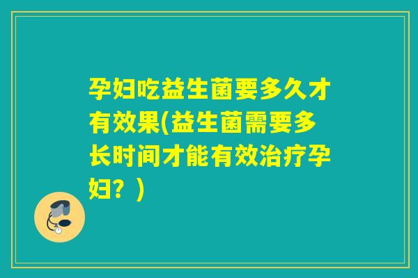 孕妇吃益生菌要多久才有效果(益生菌需要多长时间才能有效治疗孕妇？)