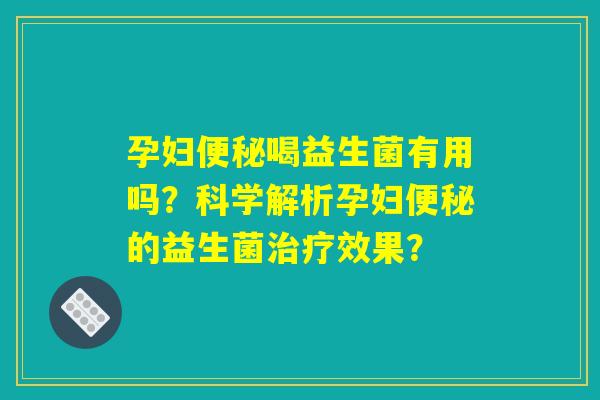 孕妇便秘喝益生菌有用吗？科学解析孕妇便秘的益生菌治疗效果？