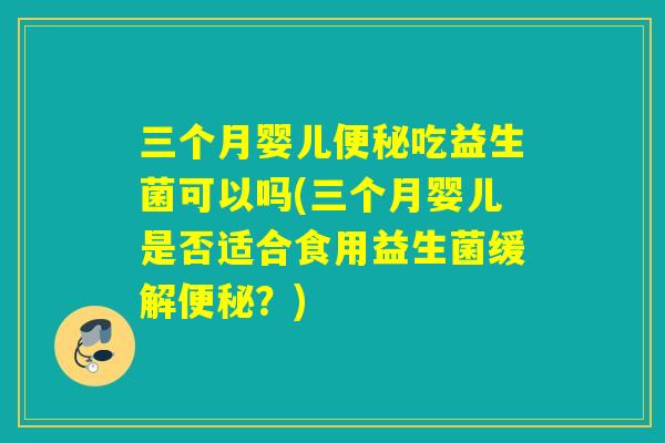 三个月婴儿便秘吃益生菌可以吗(三个月婴儿是否适合食用益生菌缓解便秘？)