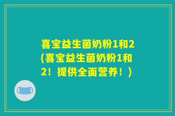 喜宝益生菌奶粉1和2(喜宝益生菌奶粉1和2！提供全面营养！)
