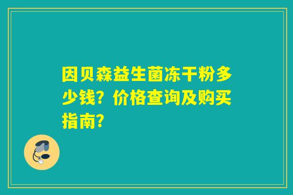 因贝森益生菌冻干粉多少钱?价格查询及购买指南? 因贝森益生菌冻干粉多少钱?价格查询及购买指南?