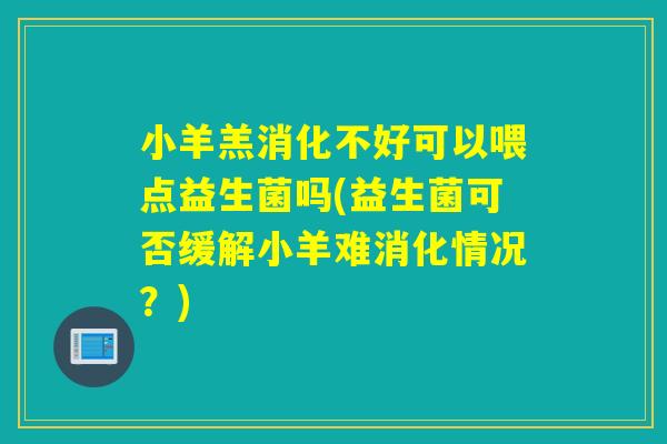 小羊羔消化不好可以喂点益生菌吗(益生菌可否缓解小羊难消化情况？)