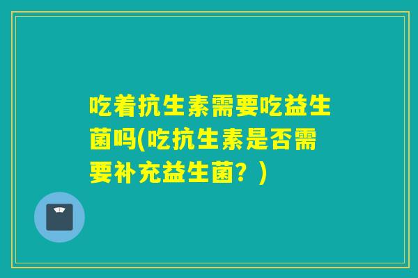吃着抗生素需要吃益生菌吗(吃抗生素是否需要补充益生菌？)