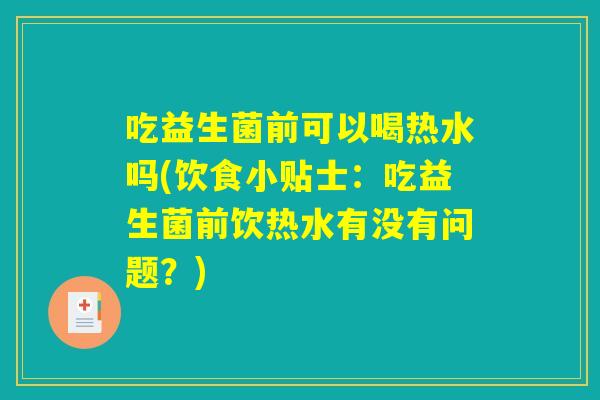 吃益生菌前可以喝热水吗(饮食小贴士：吃益生菌前饮热水有没有问题？)