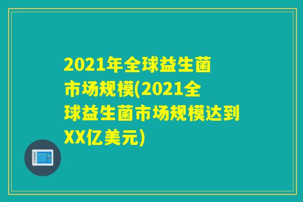 2021年全球益生菌市场规模(2021全球益生菌市场规模达到XX亿美元)