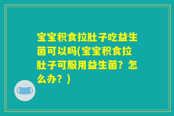 宝宝积食拉肚子吃益生菌可以吗(宝宝积食拉肚子可服用益生菌？怎么办？)