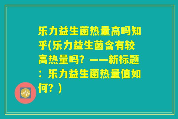 乐力益生菌热量高吗知乎(乐力益生菌含有较高热量吗？——新标题：乐力益生菌热量值如何？)