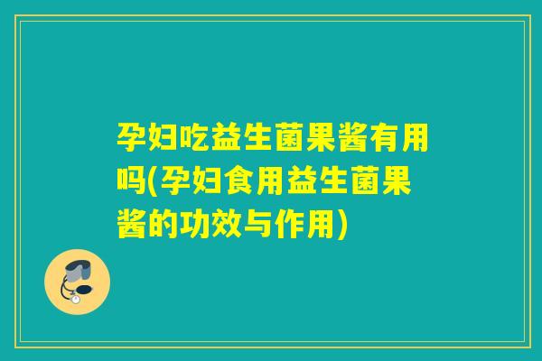 孕妇吃益生菌果酱有用吗(孕妇食用益生菌果酱的功效与作用)