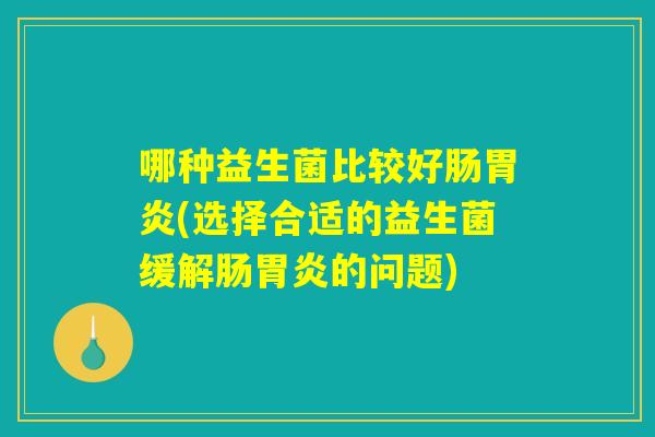 哪种益生菌比较好肠胃炎(选择合适的益生菌缓解肠胃炎的问题)