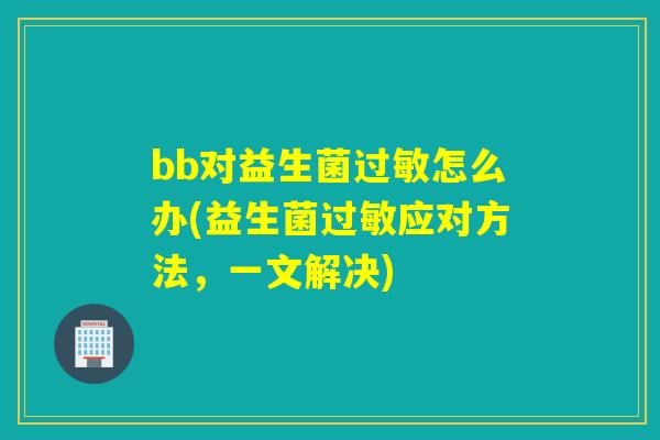 bb对益生菌怎么办(益生菌应对方法,一文解决) bb对益生菌怎么办(益生菌应对方法,一文解决)