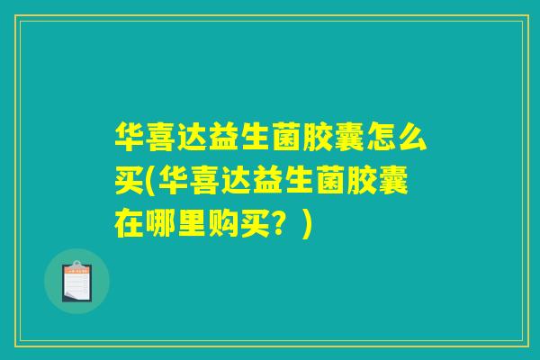华喜达益生菌胶囊怎么买(华喜达益生菌胶囊在哪里购买？)