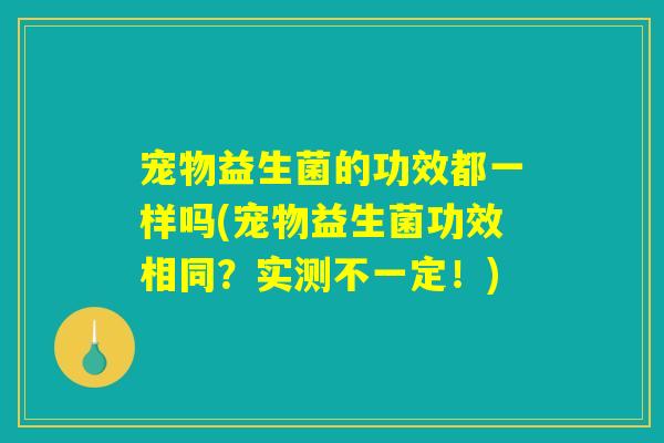 宠物益生菌的功效都一样吗(宠物益生菌功效相同？实测不一定！)
