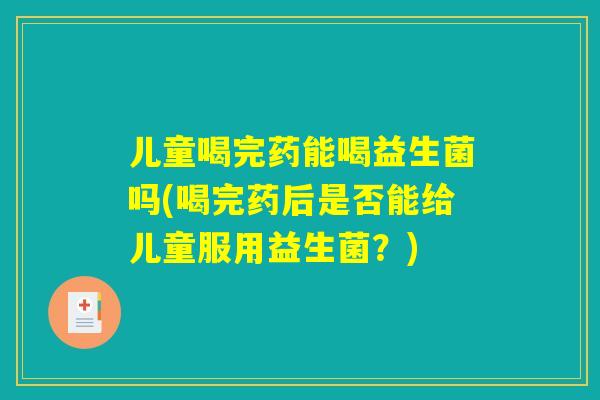 儿童喝完药能喝益生菌吗(喝完药后是否能给儿童服用益生菌？)