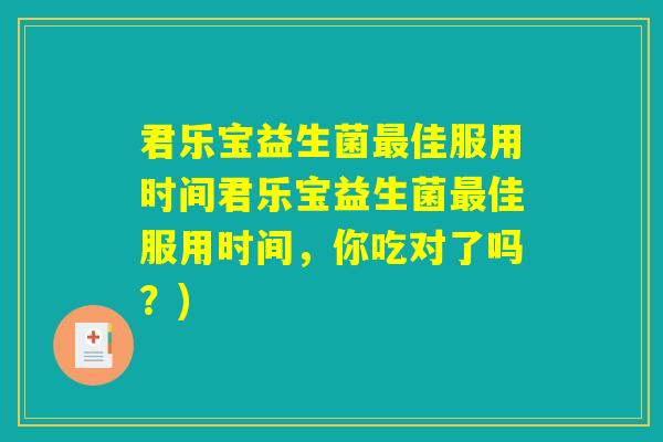 君乐宝益生菌最佳服用时间君乐宝益生菌最佳服用时间，你吃对了吗？)