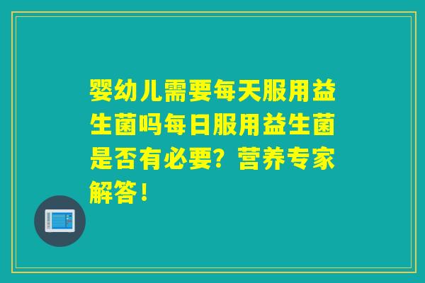 详细阅读:婴幼儿需要每天服用益生菌吗每日服用益生菌是否有必要?营养专家解答! 婴幼儿需要每天服用益生菌吗每日服用益生菌是否有必要?营养专家解答!