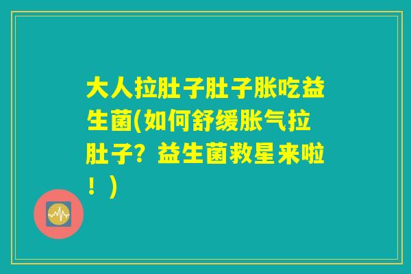 大人拉肚子肚子胀吃益生菌(如何舒缓胀气拉肚子？益生菌救星来啦！)