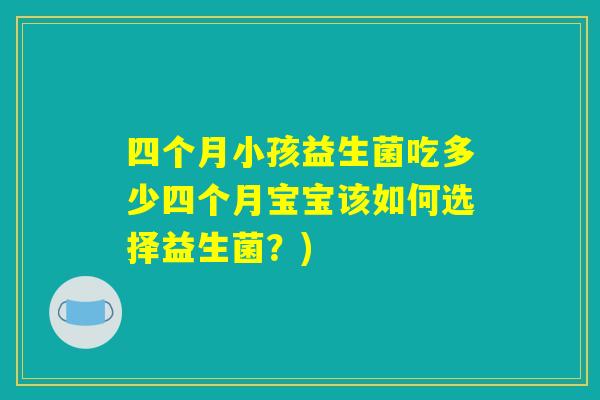 四个月小孩益生菌吃多少四个月宝宝该如何选择益生菌？)
