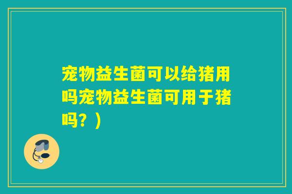 宠物益生菌可以给猪用吗宠物益生菌可用于猪吗？)