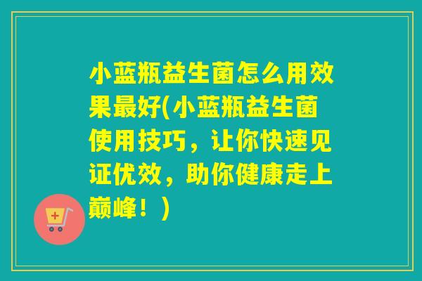 小蓝瓶益生菌怎么用效果最好(小蓝瓶益生菌使用技巧，让你快速见证优效，助你健康走上巅峰！)