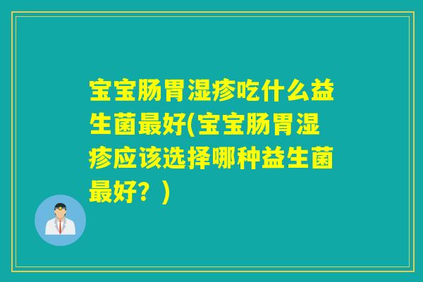 宝宝肠胃湿疹吃什么益生菌最好(宝宝肠胃湿疹应该选择哪种益生菌最好？)