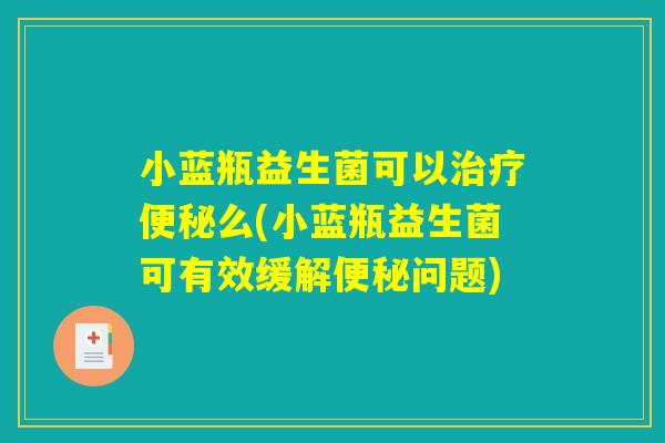 小蓝瓶益生菌可以治疗便秘么(小蓝瓶益生菌可有效缓解便秘问题)