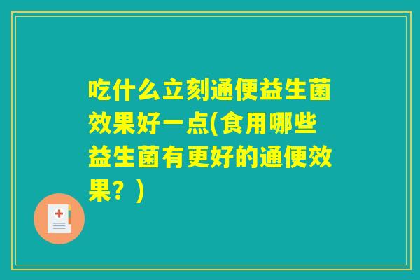 吃什么立刻通便益生菌效果好一点(食用哪些益生菌有更好的通便效果？)