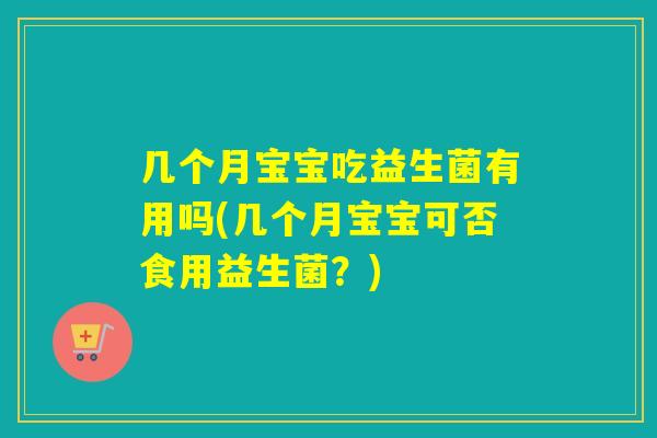 几个月宝宝吃益生菌有用吗(几个月宝宝可否食用益生菌？)