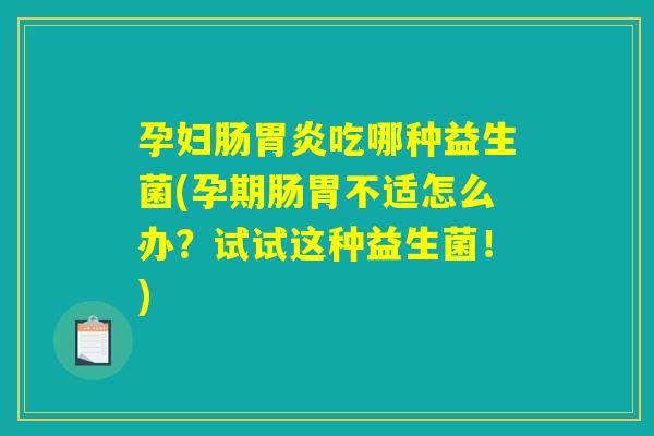 孕妇肠胃炎吃哪种益生菌(孕期肠胃不适怎么办？试试这种益生菌！)