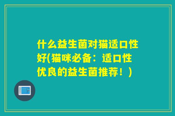 什么益生菌对猫适口性好(猫咪必备：适口性优良的益生菌推荐！)