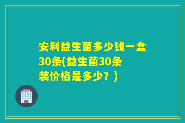 安利益生菌多少钱一盒30条(益生菌30条装价格是多少？)