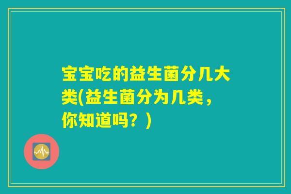 宝宝吃的益生菌分几大类(益生菌分为几类,你知道吗?) 宝宝吃的益生菌分几大类(益生菌分为几类,你知道吗?)
