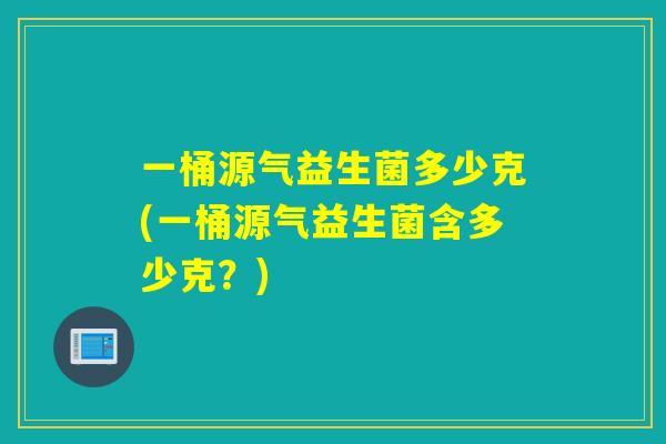 一桶源气益生菌多少克(一桶源气益生菌含多少克？)