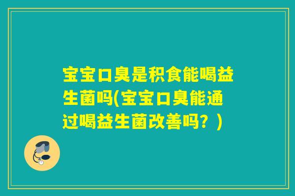 宝宝口臭是积食能喝益生菌吗(宝宝口臭能通过喝益生菌改善吗？)