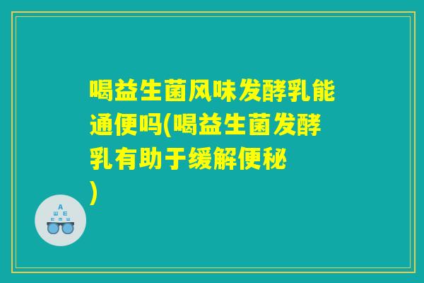 喝益生菌风味发酵乳能通便吗(喝益生菌发酵乳有助于缓解便秘  )