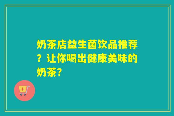 奶茶店益生菌饮品推荐？让你喝出健康美味的奶茶？