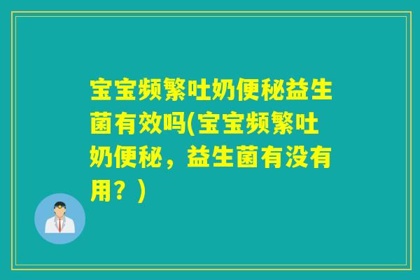 宝宝频繁吐奶便秘益生菌有效吗(宝宝频繁吐奶便秘，益生菌有没有用？)