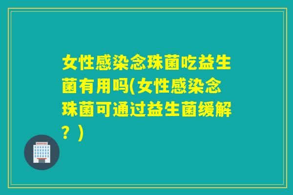 女性感染念珠菌吃益生菌有用吗(女性感染念珠菌可通过益生菌缓解？)