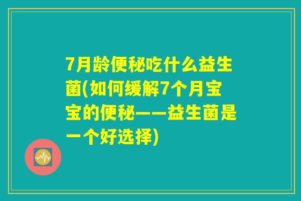 7月龄便秘吃什么益生菌(如何缓解7个月宝宝的便秘——益生菌是一个好选择)