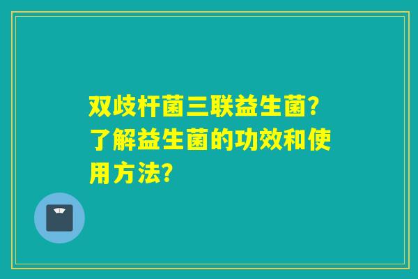 双歧杆菌三联益生菌？了解益生菌的功效和使用方法？