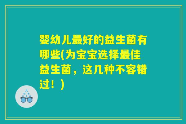 婴幼儿最好的益生菌有哪些(为宝宝选择最佳益生菌，这几种不容错过！)