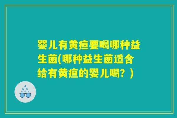 婴儿有黄疸要喝哪种益生菌(哪种益生菌适合给有黄疸的婴儿喝？)