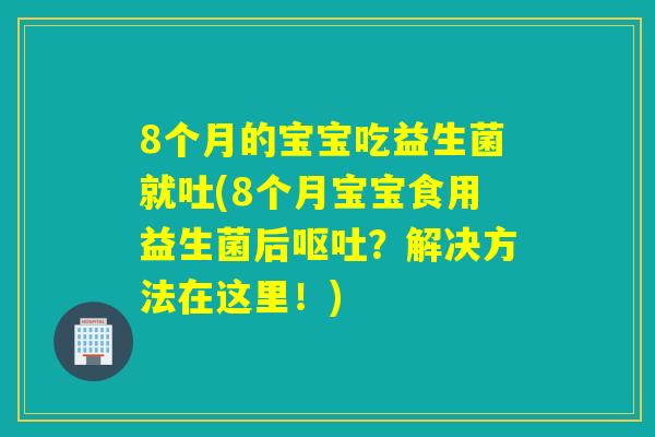 8个月的宝宝吃益生菌就吐(8个月宝宝食用益生菌后呕吐？解决方法在这里！)