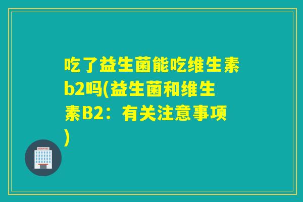 吃了益生菌能吃维生素b2吗(益生菌和维生素B2：有关注意事项)