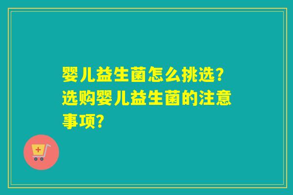 婴儿益生菌怎么挑选？选购婴儿益生菌的注意事项？