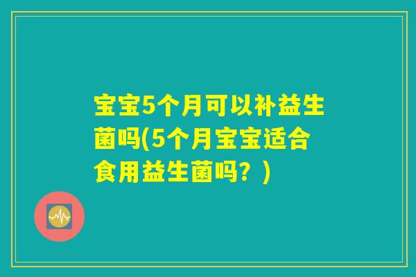 宝宝5个月可以补益生菌吗(5个月宝宝适合食用益生菌吗？)