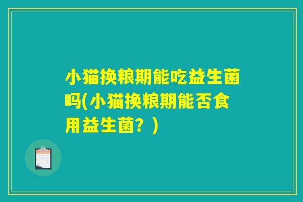 小猫换粮期能吃益生菌吗(小猫换粮期能否食用益生菌？)