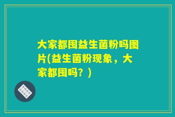 大家都囤益生菌粉吗图片(益生菌粉现象，大家都囤吗？)