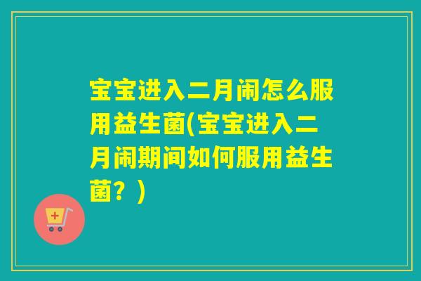 宝宝进入二月闹怎么服用益生菌(宝宝进入二月闹期间如何服用益生菌？)