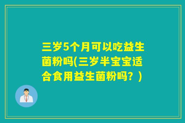 三岁5个月可以吃益生菌粉吗(三岁半宝宝适合食用益生菌粉吗？)